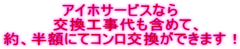 アイホサービスなら 交換工事代も含めて、 約、半額にてコンロ交換ができます!
