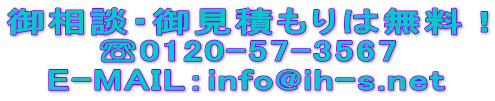 御相談・御見積もりは無料! ☏0120-57-3567 E-MAIL:info@ih-s.net
