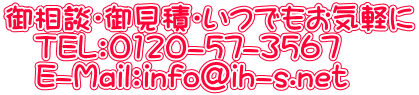 御相談・御見積・いつでもお気軽に TEL:0120-57-3567 E-Mail:info@ih-s.net