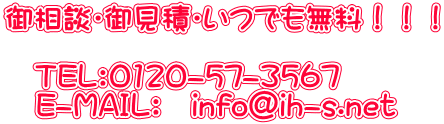 御相談・御見積・いつでも無料!!! TEL:0120-57-3567 E-MAIL: info@ih-s.net