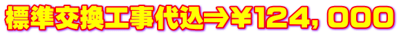 標準交換工事代込⇒¥124,000