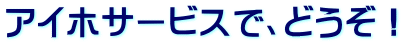 アイホサービスで、どうぞ!