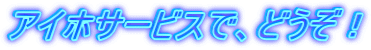 アイホサービスで、どうぞ!