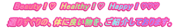 Beauty!♡ Healthy!♡ Happy!♡♡♡ 選りすぐりの、体に良い物を、ご紹介しております。