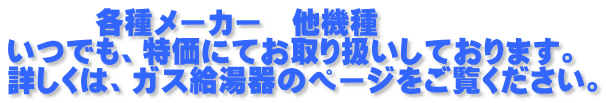 各種メーカー 他機種 いつでも、特価にてお取り扱いしております。 詳しくは、ガス給湯器のページをご覧ください。
