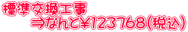 標準交換工事 ⇒なんと\123768(税込)