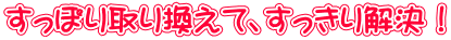 すっぽり取り換えて、すっきり解決!