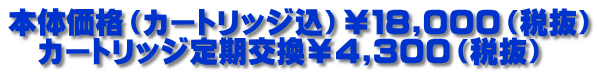 本体価格(カートリッジ込)¥18,000(税抜) カートリッジ定期交換¥4,300(税抜)