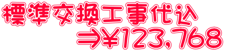標準交換工事代込 ⇒\123,768