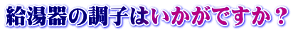 給湯器の調子はいかがですか?