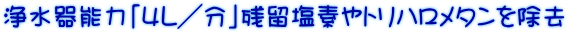 浄水器能力「4L/分」残留塩素やトリハロメタンを除去