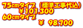 75cmタイプ (標準工事代込) ¥101,300 60cmタイプ ¥ 98,700