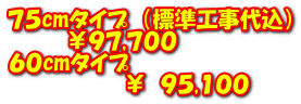 75cmタイプ (標準工事代込) ¥97,700 60cmタイプ ¥ 95,100