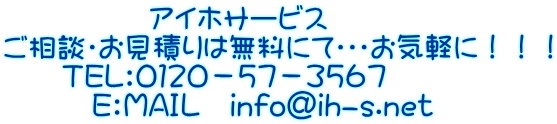 アイホサービス ご相談・お見積りは無料にて・・・お気軽に!!! TEL:0120-57-3567 E:MAIL info@ih-s.net