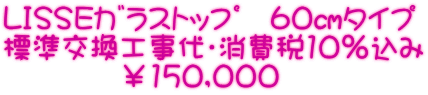 LISSEｶﾞﾗｽﾄｯﾌﾟ　６０㎝タイプ 標準交換工事代・消費税10％込み 　　　　￥150,000 